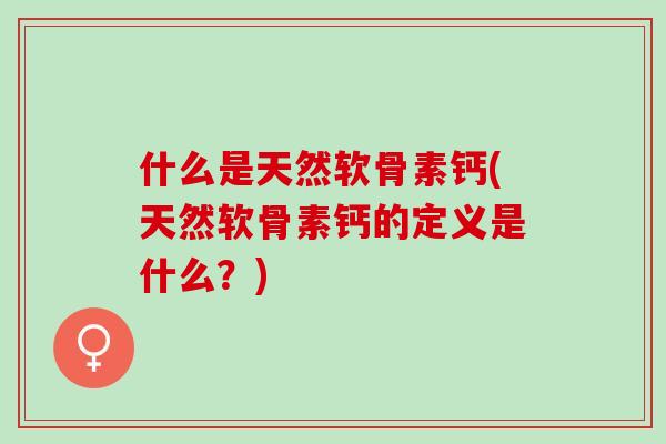 什么是天然软骨素钙(天然软骨素钙的定义是什么？)