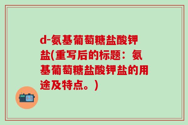 d-氨基葡萄糖盐酸钾盐(重写后的标题：氨基葡萄糖盐酸钾盐的用途及特点。)