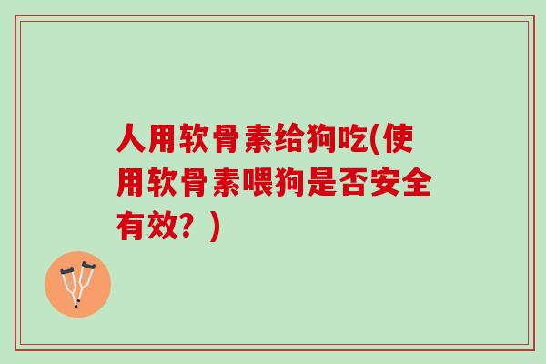 人用软骨素给狗吃(使用软骨素喂狗是否安全有效？)