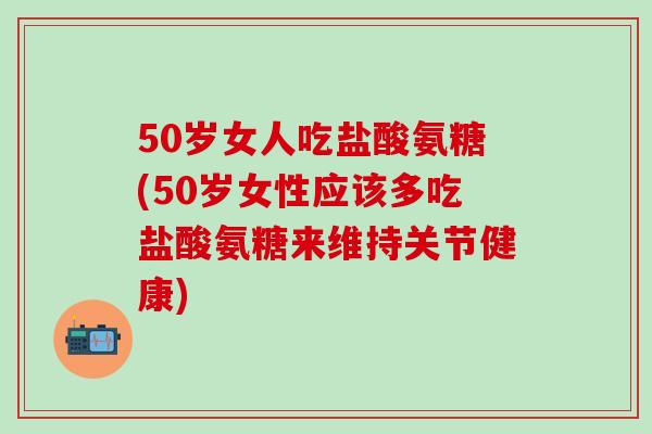 50岁女人吃盐酸氨糖(50岁女性应该多吃盐酸氨糖来维持关节健康)