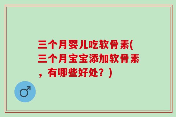 三个月婴儿吃软骨素(三个月宝宝添加软骨素,有哪些好处?) 三个月婴儿吃软骨素(三个月宝宝添加软骨素,有哪些好处?)