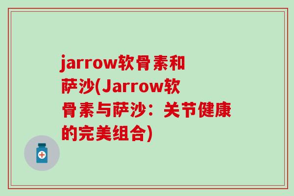 jarrow软骨素和萨沙(Jarrow软骨素与萨沙：关节健康的完美组合)
