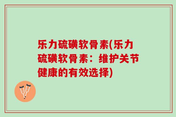 乐力硫磺软骨素(乐力硫磺软骨素：维护关节健康的有效选择)