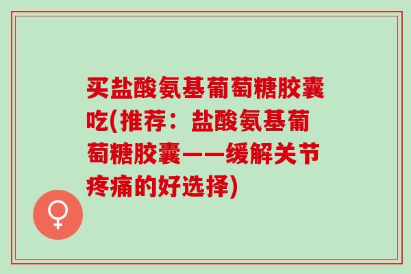 买盐酸氨基葡萄糖胶囊吃(推荐：盐酸氨基葡萄糖胶囊——缓解关节疼痛的好选择)