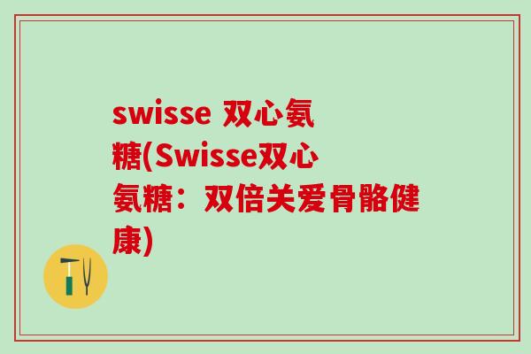 swisse 双心氨糖(Swisse双心氨糖：双倍关爱骨骼健康)
