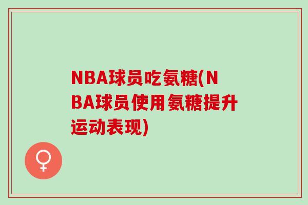 NBA球员吃氨糖(NBA球员使用氨糖提升运动表现)