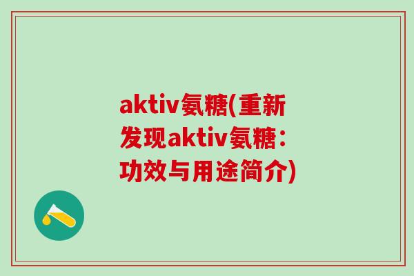 aktiv氨糖(重新发现aktiv氨糖：功效与用途简介)