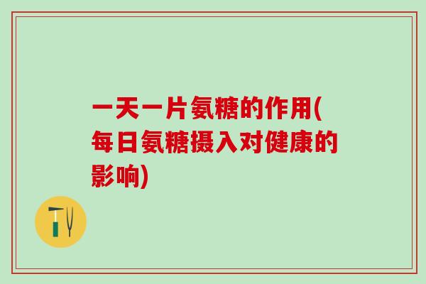 一天一片氨糖的作用(每日氨糖摄入对健康的影响)