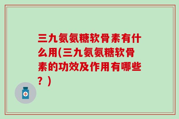 三九氨氨糖软骨素有什么用(三九氨氨糖软骨素的功效及作用有哪些？)