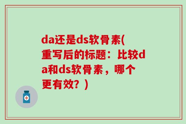 da还是ds软骨素(重写后的标题：比较da和ds软骨素，哪个更有效？)
