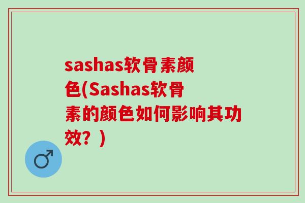 sashas软骨素颜色(Sashas软骨素的颜色如何影响其功效？)