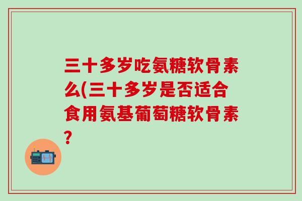 三十多岁吃氨糖软骨素么(三十多岁是否适合食用氨基葡萄糖软骨素？