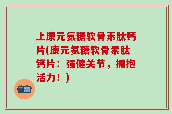 上康元氨糖软骨素肽钙片(康元氨糖软骨素肽钙片：强健关节，拥抱活力！)