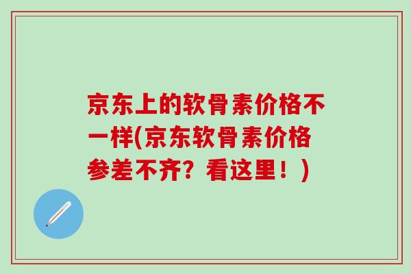 京东上的软骨素价格不一样(京东软骨素价格参差不齐?看这里!) 京东上的软骨素价格不一样(京东软骨素价格参差不齐?看这里!)