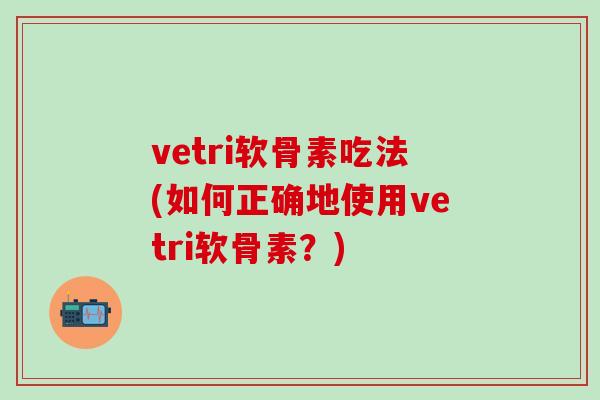 vetri软骨素吃法(如何正确地使用vetri软骨素？)