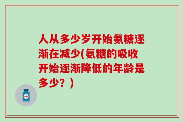 人从多少岁开始氨糖逐渐在减少(氨糖的吸收开始逐渐降低的年龄是多少？)