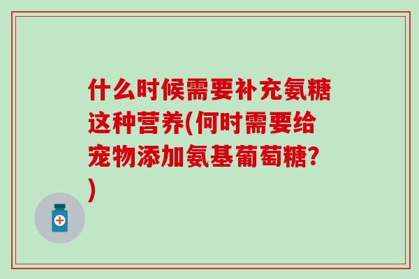 什么时候需要补充氨糖这种营养(何时需要给宠物添加氨基葡萄糖?) 什么时候需要补充氨糖这种营养(何时需要给宠物添加氨基葡萄糖?)