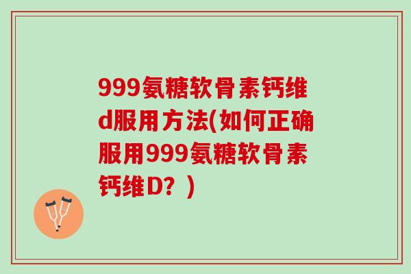 999氨糖软骨素钙维d服用方法(如何正确服用999氨糖软骨素钙维D？)