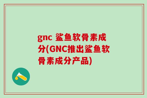 gnc 鲨鱼软骨素成分(GNC推出鲨鱼软骨素成分产品)