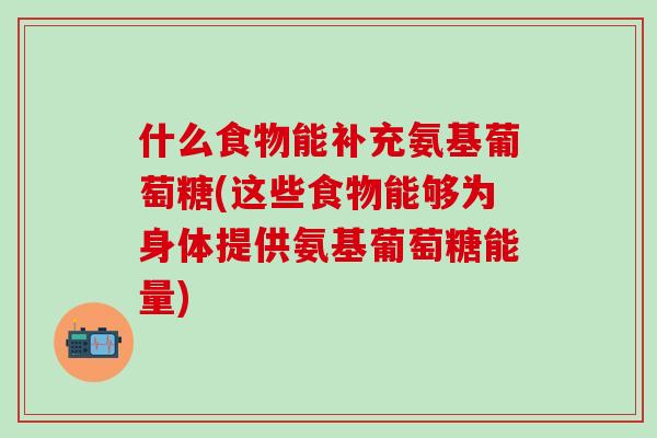 什么食物能补充氨基葡萄糖(这些食物能够为身体提供氨基葡萄糖能量)