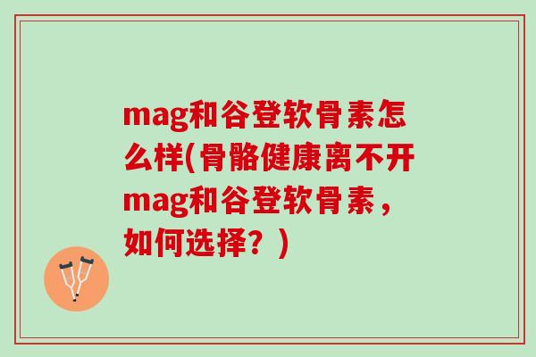 mag和谷登软骨素怎么样(骨骼健康离不开mag和谷登软骨素，如何选择？)