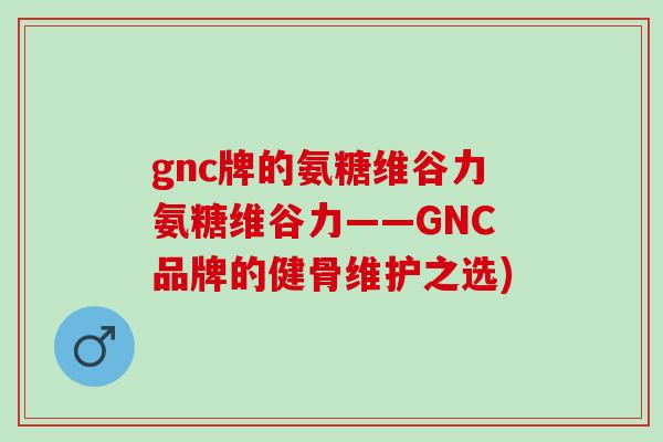 gnc牌的氨糖维谷力氨糖维谷力——GNC品牌的健骨维护之选)