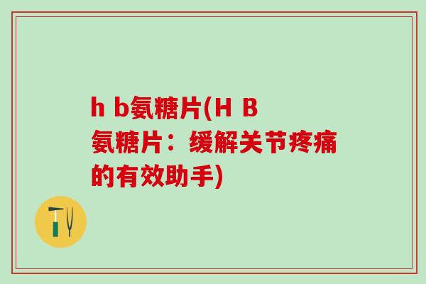 h b氨糖片(H B氨糖片：缓解关节疼痛的有效助手)