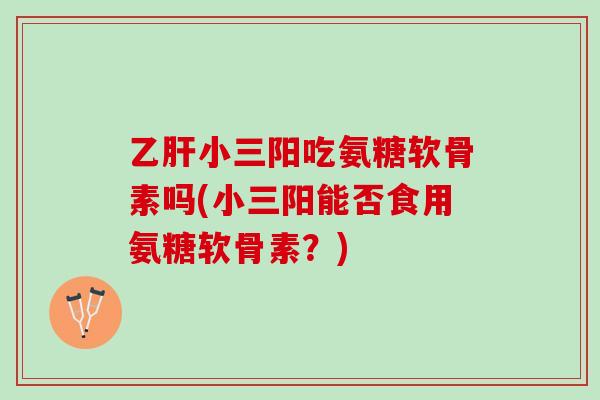 乙肝小三阳吃氨糖软骨素吗(小三阳能否食用氨糖软骨素？)