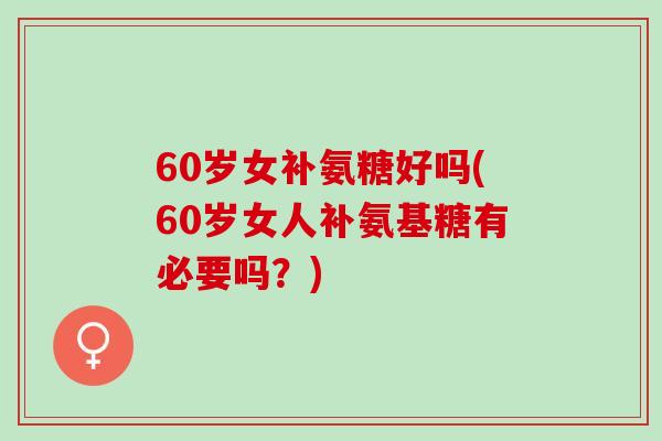 60岁女补氨糖好吗(60岁女人补氨基糖有必要吗？)