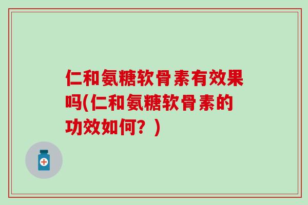 仁和氨糖软骨素有效果吗(仁和氨糖软骨素的功效如何？)