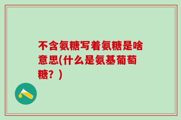 不含氨糖写着氨糖是啥意思(什么是氨基葡萄糖？)
