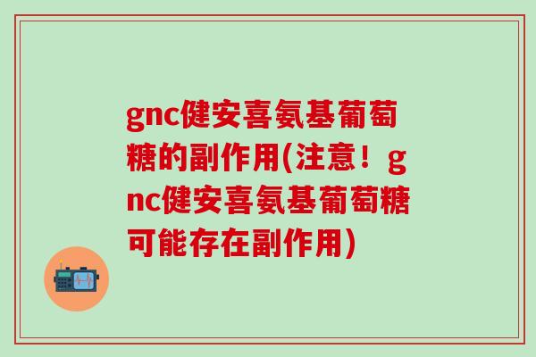 gnc健安喜氨基葡萄糖的副作用(注意！gnc健安喜氨基葡萄糖可能存在副作用)
