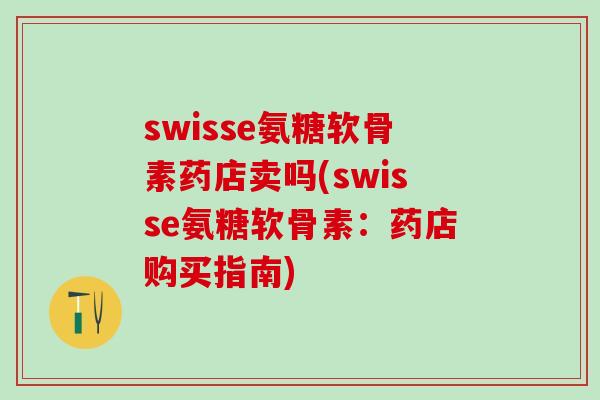 swisse氨糖软骨素药店卖吗(swisse氨糖软骨素：药店购买指南)