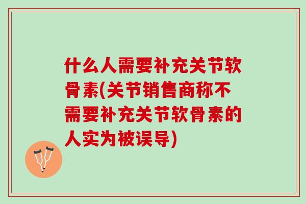 什么人需要补充关节软骨素(关节销售商称不需要补充关节软骨素的人实为被误导)