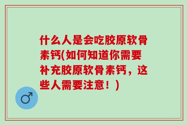什么人是会吃胶原软骨素钙(如何知道你需要补充胶原软骨素钙，这些人需要注意！)