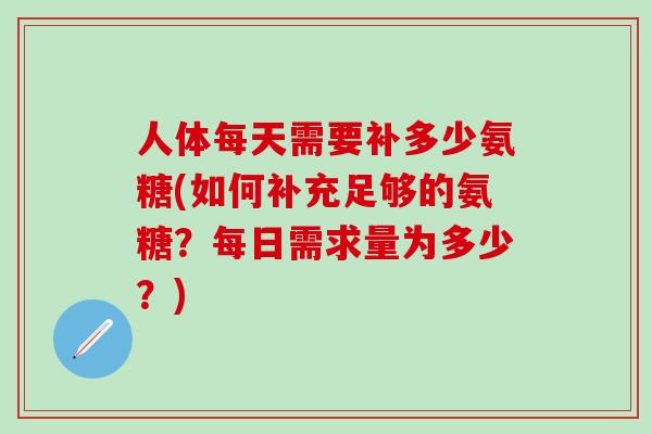 人体每天需要补多少氨糖(如何补充足够的氨糖？每日需求量为多少？)