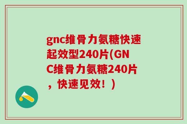 gnc维骨力氨糖快速起效型240片(GNC维骨力氨糖240片，快速见效！)