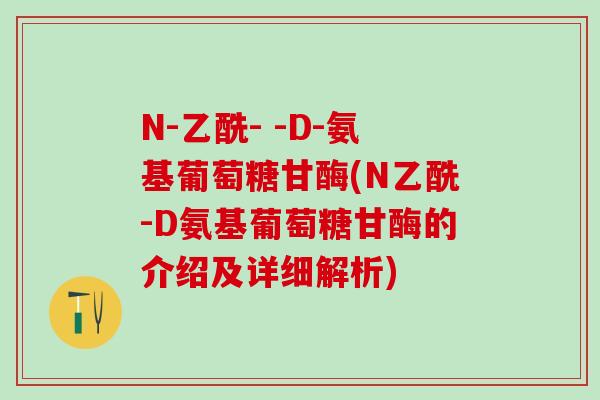 N-乙酰- -D-氨基葡萄糖甘酶(N乙酰-D氨基葡萄糖甘酶的介绍及详细解析)