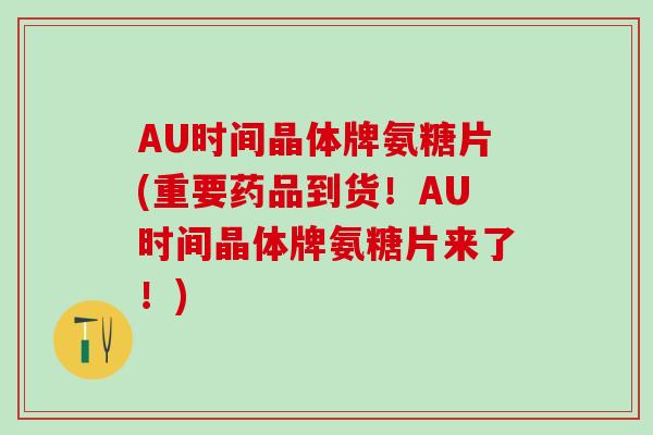 AU时间晶体牌氨糖片(重要药品到货！AU时间晶体牌氨糖片来了！)