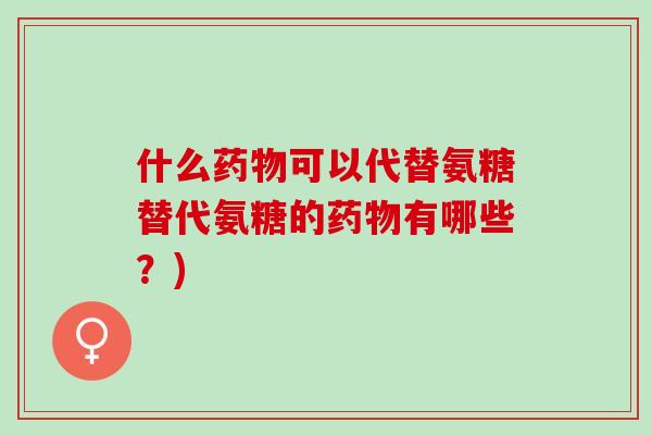 什么药物可以代替氨糖替代氨糖的药物有哪些？)