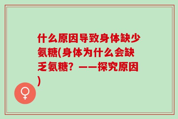 什么原因导致身体缺少氨糖(身体为什么会缺乏氨糖?——探究原因) 什么原因导致身体缺少氨糖(身体为什么会缺乏氨糖?——探究原因)