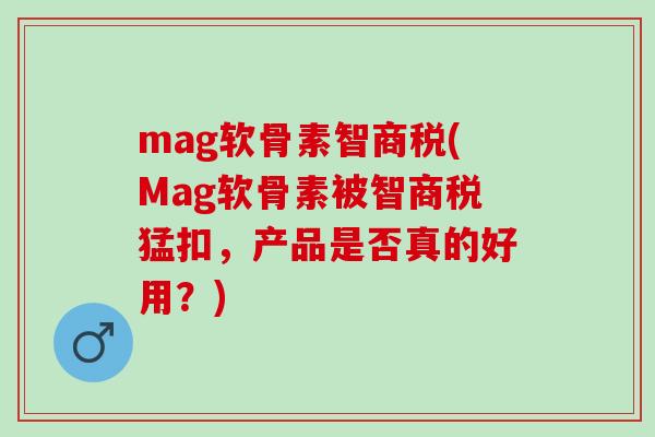 mag软骨素智商税(Mag软骨素被智商税猛扣，产品是否真的好用？)
