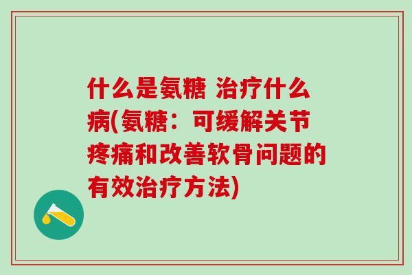 什么是氨糖 治疗什么病(氨糖：可缓解关节疼痛和改善软骨问题的有效治疗方法)