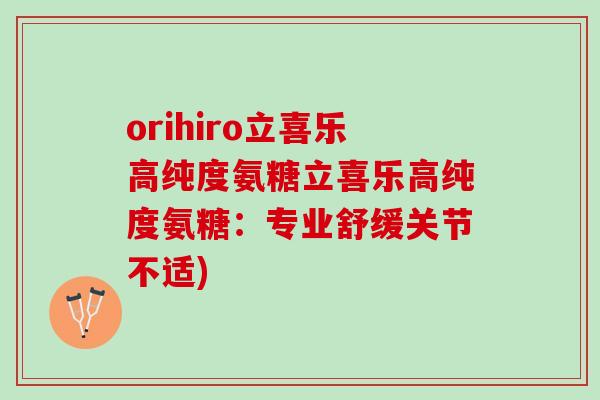orihiro立喜乐高纯度氨糖立喜乐高纯度氨糖：专业舒缓关节不适)