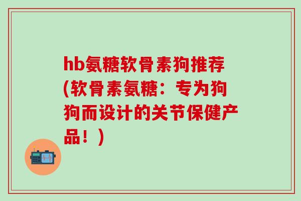 hb氨糖软骨素狗推荐(软骨素氨糖：专为狗狗而设计的关节保健产品！)
