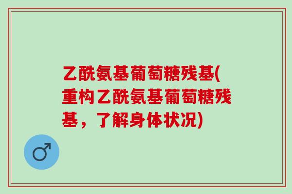 乙酰氨基葡萄糖残基(重构乙酰氨基葡萄糖残基，了解身体状况)