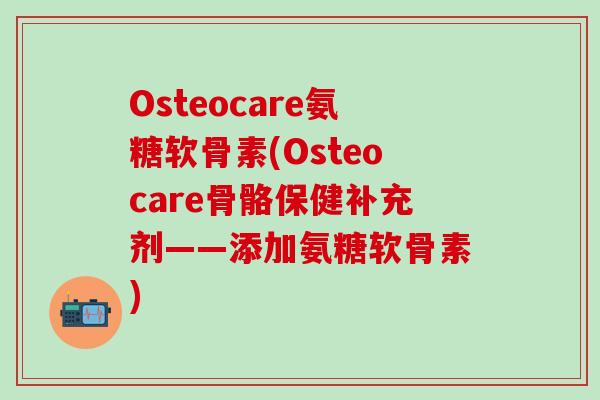 Osteocare氨糖软骨素(Osteocare骨骼保健补充剂——添加氨糖软骨素)
