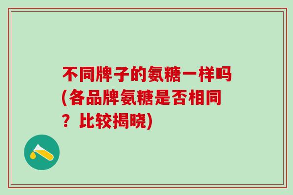 不同牌子的氨糖一样吗(各品牌氨糖是否相同？比较揭晓)