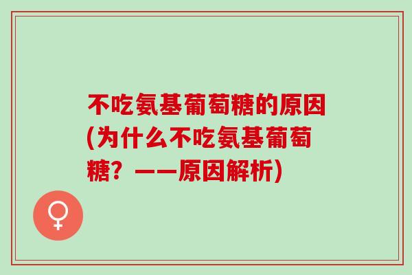 不吃氨基葡萄糖的原因(为什么不吃氨基葡萄糖？——原因解析)