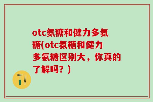 otc氨糖和健力多氨糖(otc氨糖和健力多氨糖区别大，你真的了解吗？)